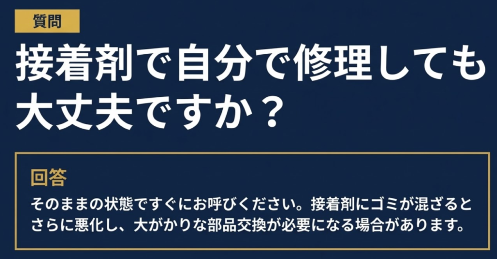 質問 接着剤で自分で修理しても 大丈夫ですか? 回答 そのままの状態ですぐにお呼びください。接着剤にゴミが混ざるとさらに悪化し、大がかりな部品交換が必要になる場合があります。 